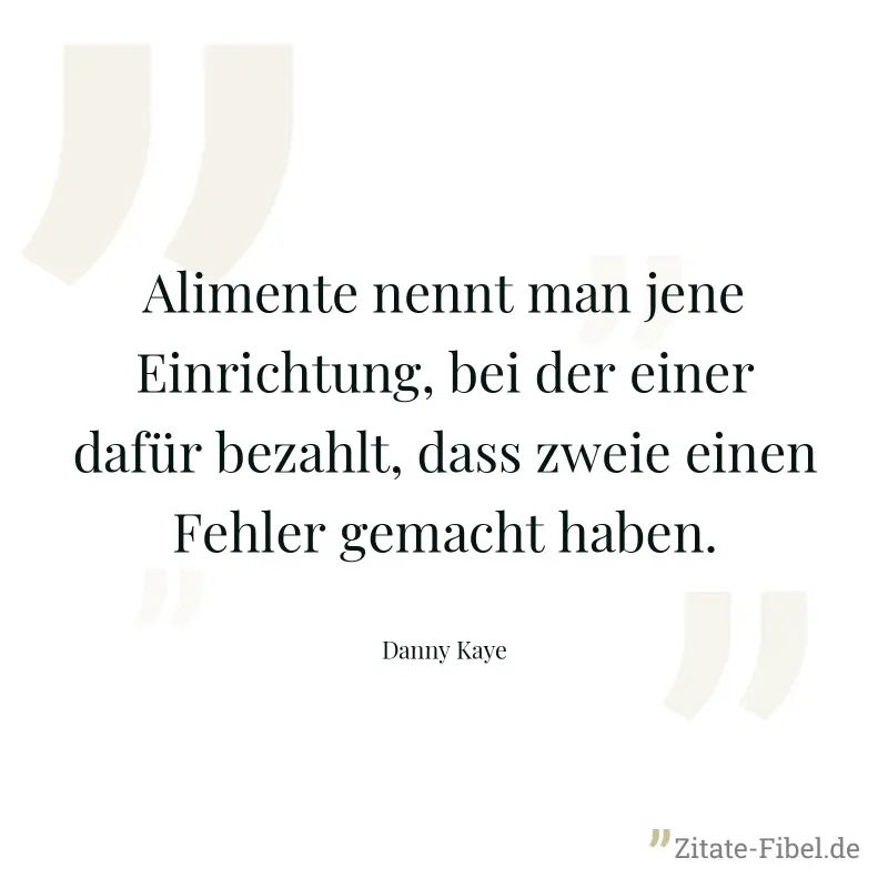 Alimente nennt man jene Einrichtung, bei der einer dafür bezahlt, dass zweie einen Fehler gemacht haben. - Danny Kaye