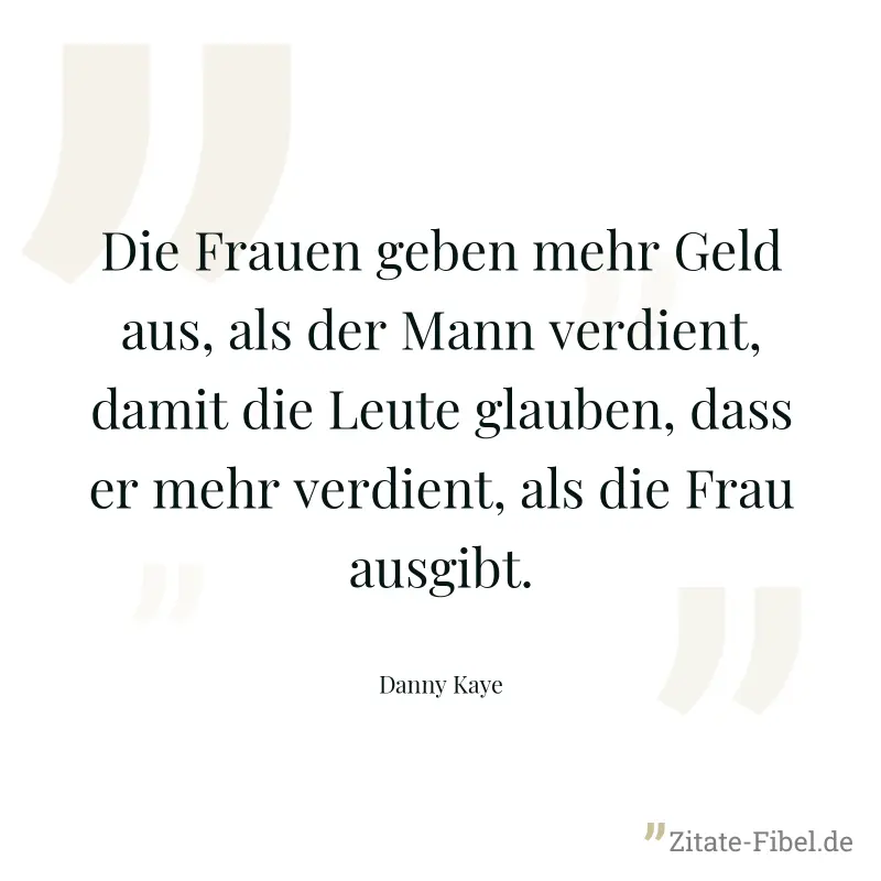 Die Frauen geben mehr Geld aus, als der Mann verdient, damit die Leute glauben, dass er mehr verdient, als die Frau ausgibt. - Danny Kaye