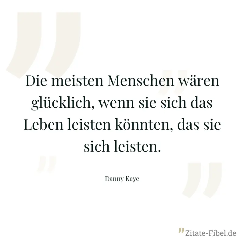Die meisten Menschen wären glücklich, wenn sie sich das Leben leisten könnten, das sie sich leisten. - Danny Kaye