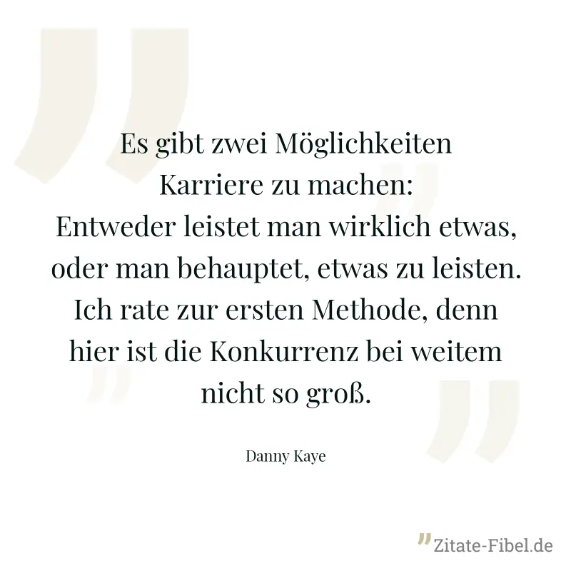 Es gibt zwei Möglichkeiten Karriere zu machen: Entweder leistet man wirklich etwas, oder man behauptet, etwas zu leisten. Ich rate zur ersten Methode, denn hier ist die Konkurrenz bei weitem nicht so  - Danny Kaye