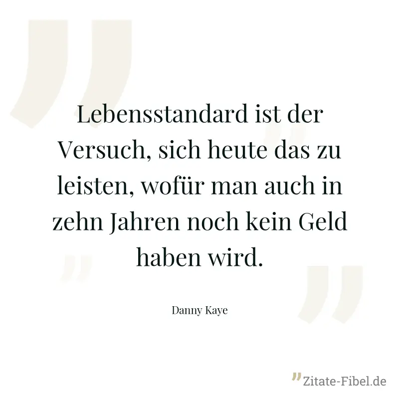 Lebensstandard ist der Versuch, sich heute das zu leisten, wofür man auch in zehn Jahren noch kein Geld haben wird. - Danny Kaye