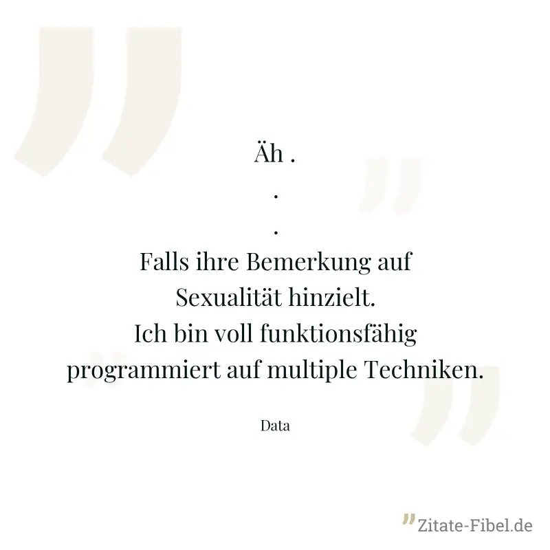 Äh ... Falls ihre Bemerkung auf Sexualität hinzielt. Ich bin voll funktionsfähig programmiert auf multiple Techniken. - Data