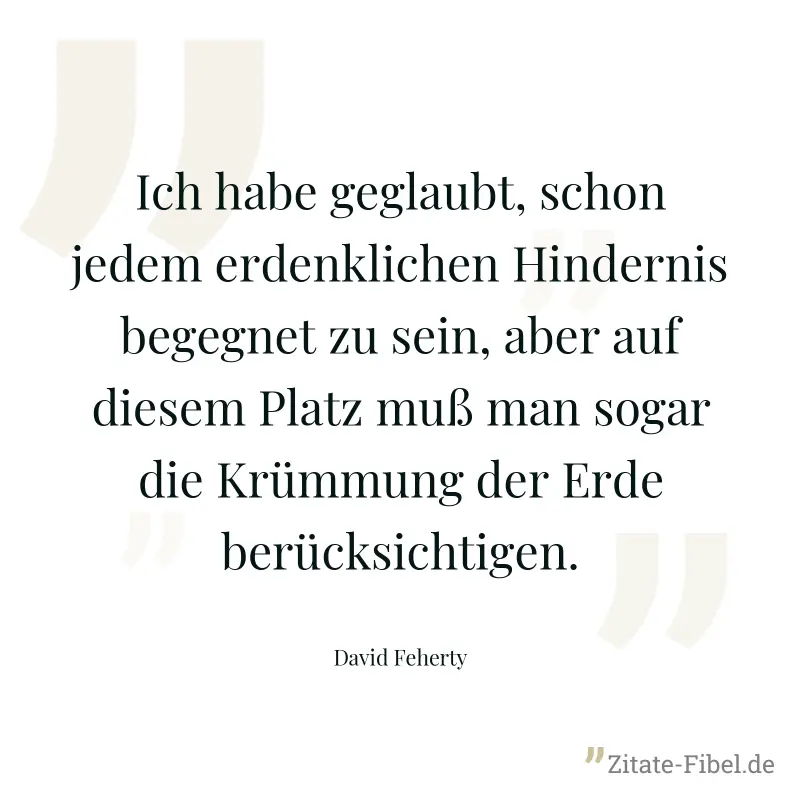 Ich habe geglaubt, schon jedem erdenklichen Hindernis begegnet zu sein, aber auf diesem Platz muß man sogar die Krümmung der Erde berücksichtigen. - David Feherty