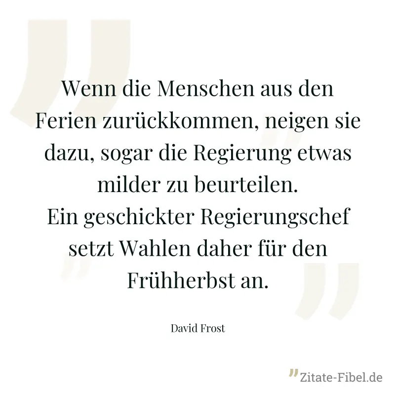 Wenn die Menschen aus den Ferien zurückkommen, neigen sie dazu, sogar die Regierung etwas milder zu beurteilen. Ein geschickter Regierungschef setzt Wahlen daher für den Frühherbst an. - David Frost