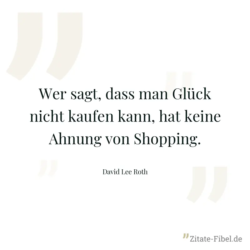 Wer sagt, dass man Glück nicht kaufen kann, hat keine Ahnung von Shopping. - David Lee Roth