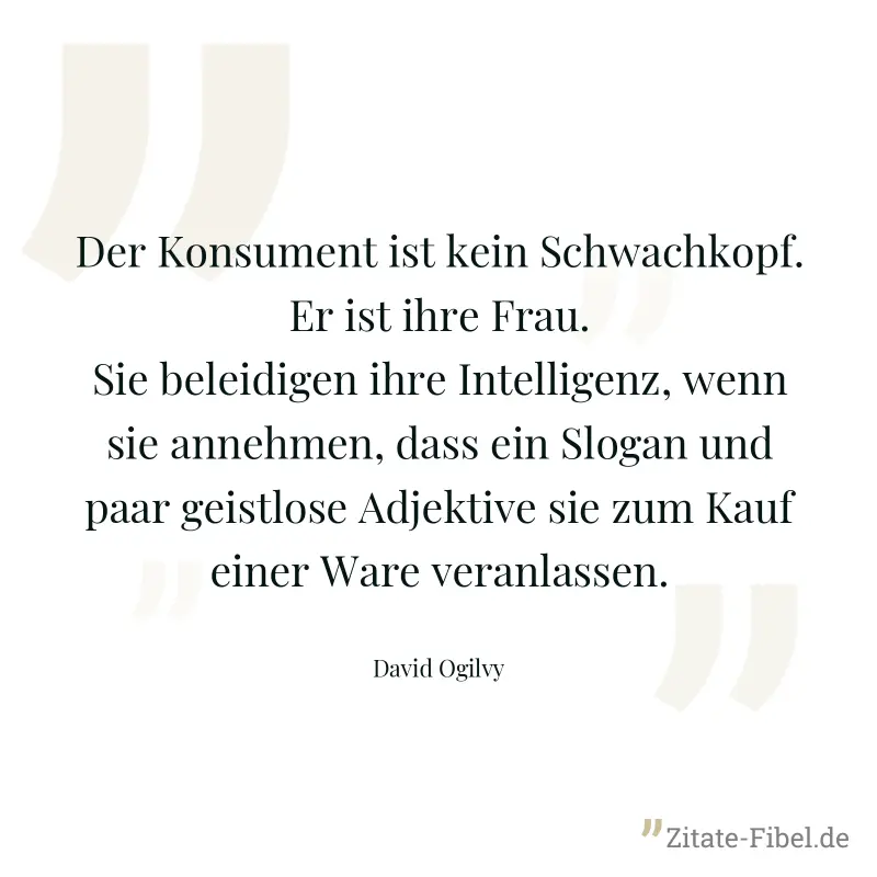 Der Konsument ist kein Schwachkopf. Er ist ihre Frau. Sie beleidigen ihre Intelligenz, wenn sie annehmen, dass ein Slogan und paar geistlose Adjektive sie zum Kauf einer Ware veranlassen. - David Ogilvy