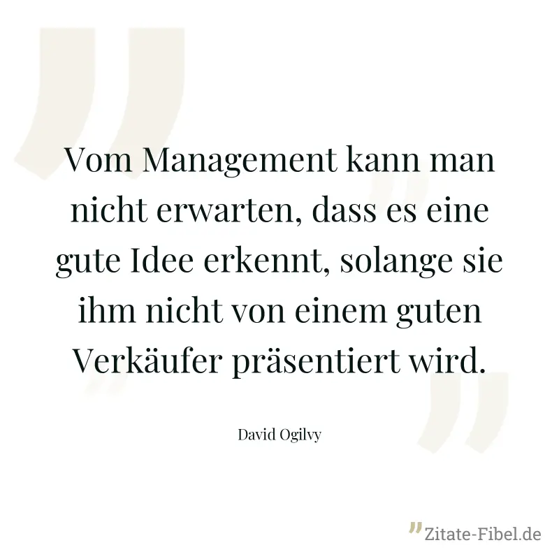 Vom Management kann man nicht erwarten, dass es eine gute Idee erkennt, solange sie ihm nicht von einem guten Verkäufer präsentiert wird. - David Ogilvy