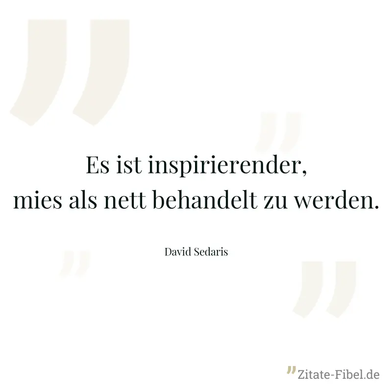 Es ist inspirierender, mies als nett behandelt zu werden. - David Sedaris