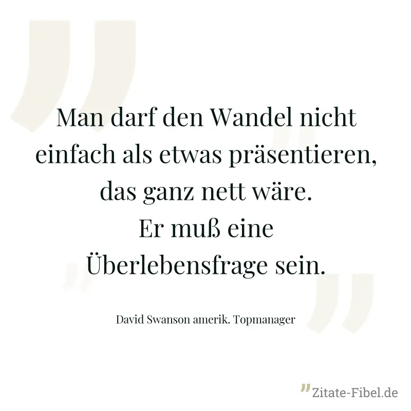 Man darf den Wandel nicht einfach als etwas präsentieren, das ganz nett wäre. Er muß eine Überlebensfrage sein. - David Swanson amerik. Topmanager