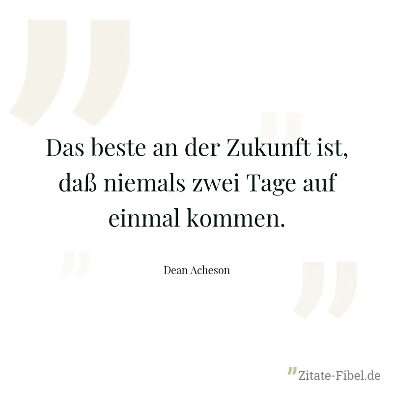 Das beste an der Zukunft ist, daß niemals zwei Tage auf einmal kommen. - Dean Acheson