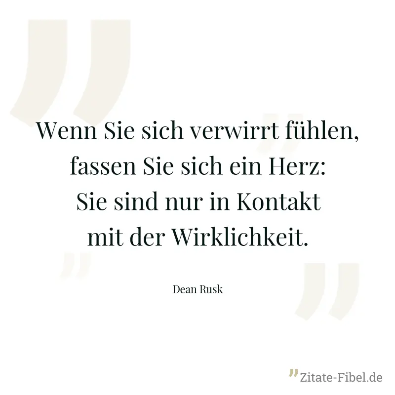 Wenn Sie sich verwirrt fühlen, fassen Sie sich ein Herz: Sie sind nur in Kontakt mit der Wirklichkeit. - Dean Rusk