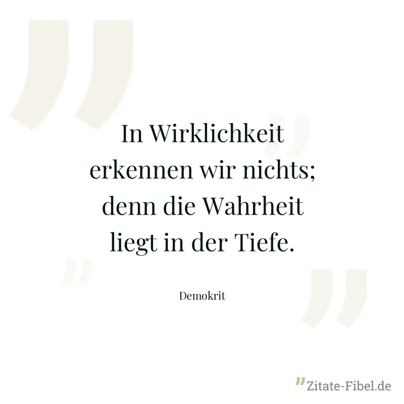 In Wirklichkeit erkennen wir nichts; denn die Wahrheit liegt in der Tiefe. - Demokrit