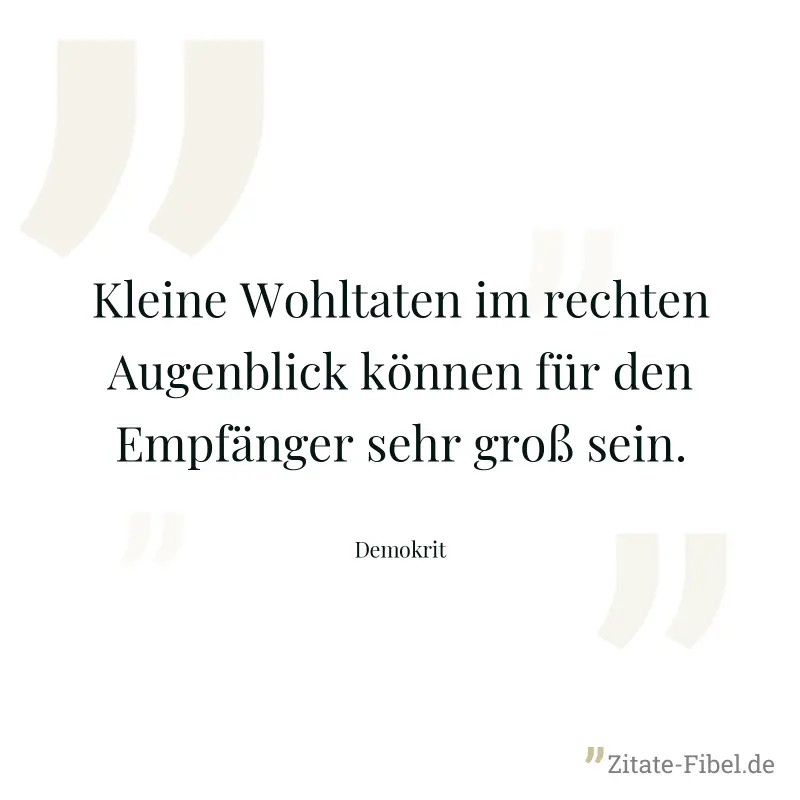 Kleine Wohltaten im rechten Augenblick können für den Empfänger sehr groß sein. - Demokrit