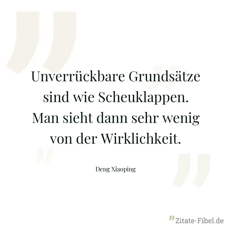 Unverrückbare Grundsätze sind wie Scheuklappen. Man sieht dann sehr wenig von der Wirklichkeit. - Deng Xiaoping