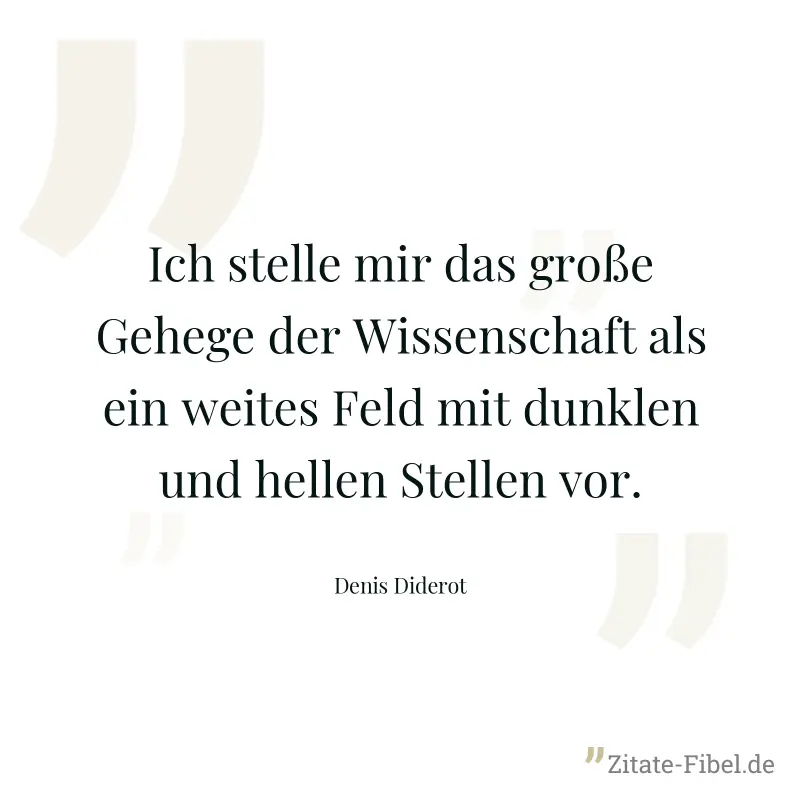Ich stelle mir das große Gehege der Wissenschaft als ein weites Feld mit dunklen und hellen Stellen vor. - Denis Diderot