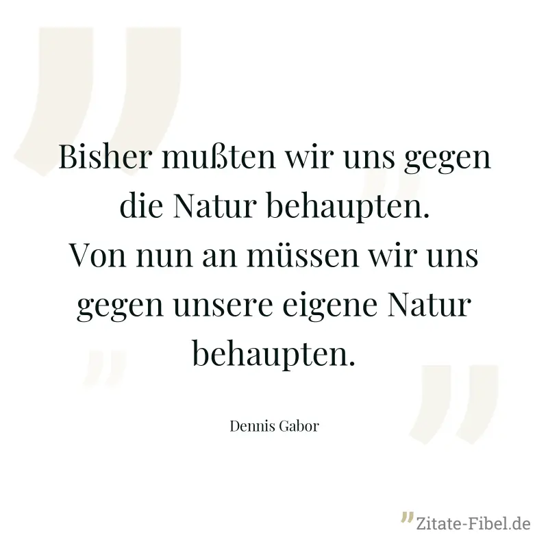 Bisher mußten wir uns gegen die Natur behaupten. Von nun an müssen wir uns gegen unsere eigene Natur behaupten. - Dennis Gabor