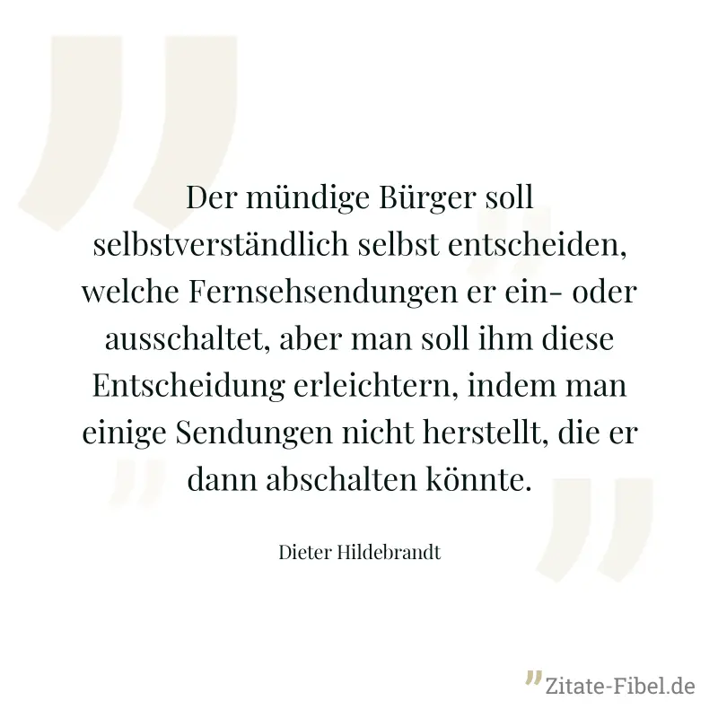 Der mündige Bürger soll selbstverständlich selbst entscheiden, welche Fernsehsendungen er ein- oder ausschaltet, aber man soll ihm diese Entscheidung erleichtern, indem man einige Sendungen nicht hers - Dieter Hildebrandt