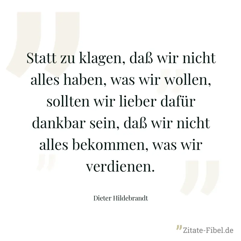Statt zu klagen, daß wir nicht alles haben, was wir wollen, sollten wir lieber dafür dankbar sein, daß wir nicht alles bekommen, was wir verdienen. - Dieter Hildebrandt