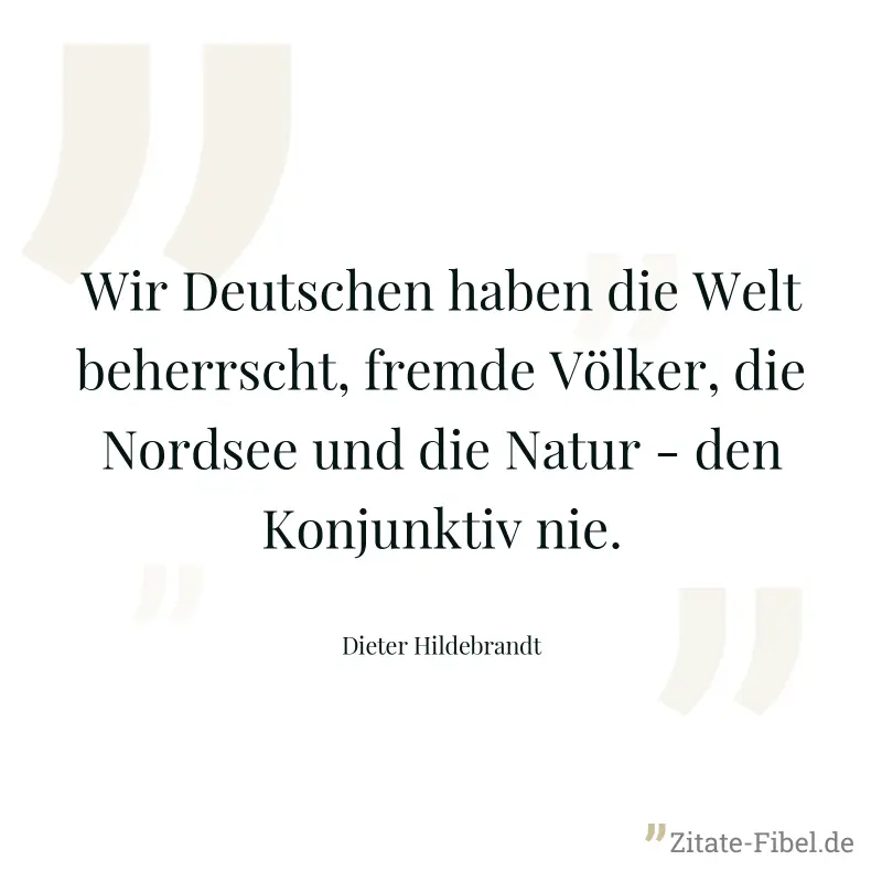 Wir Deutschen haben die Welt beherrscht, fremde Völker, die Nordsee und die Natur - den Konjunktiv nie. - Dieter Hildebrandt