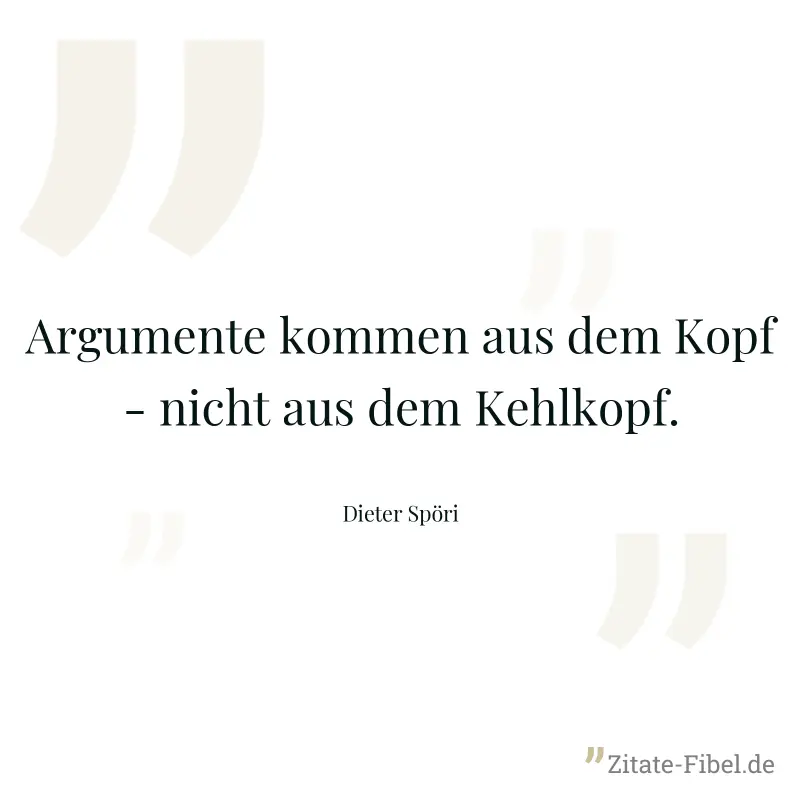 Argumente kommen aus dem Kopf - nicht aus dem Kehlkopf. - Dieter Spöri
