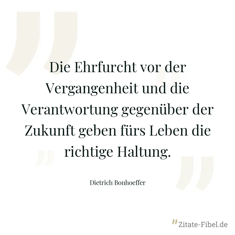 Die Ehrfurcht vor der Vergangenheit und die Verantwortung gegenüber der Zukunft geben fürs Leben die richtige Haltung. - Dietrich Bonhoeffer