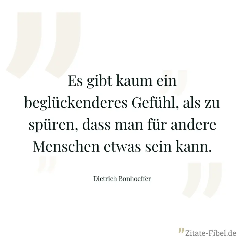 Es gibt kaum ein beglückenderes Gefühl, als zu spüren, dass man für andere Menschen etwas sein kann. - Dietrich Bonhoeffer