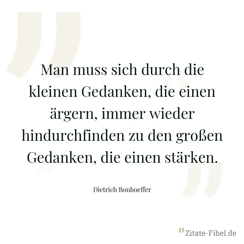 Man muss sich durch die kleinen Gedanken, die einen ärgern, immer wieder hindurchfinden zu den großen Gedanken, die einen stärken. - Dietrich Bonhoeffer
