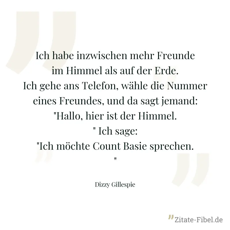 Ich habe inzwischen mehr Freunde im Himmel als auf der Erde. Ich gehe ans Telefon, wähle die Nummer eines Freundes, und da sagt jemand: "Hallo, hier ist der Himmel." Ich sage: "Ich möchte Count Basie  - Dizzy Gillespie