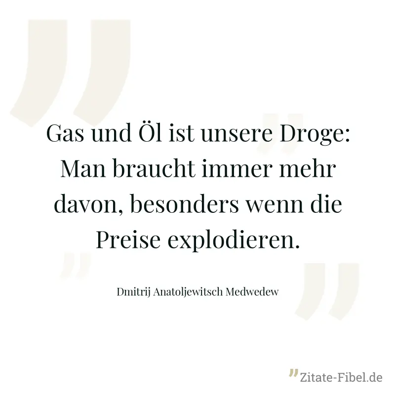 Gas und Öl ist unsere Droge: Man braucht immer mehr davon, besonders wenn die Preise explodieren. - Dmitrij Anatoljewitsch Medwedew