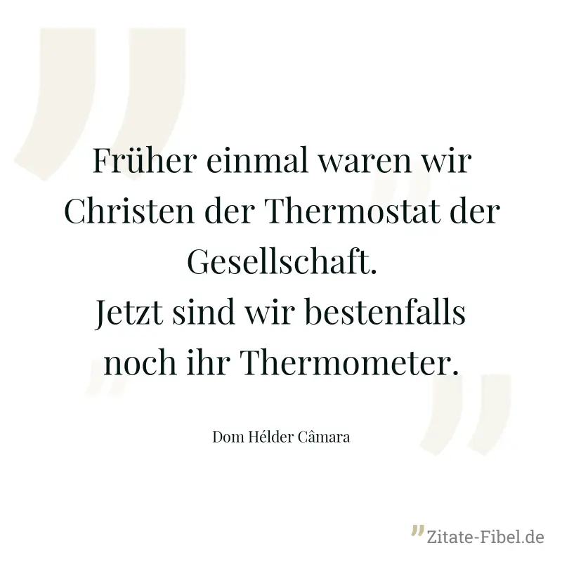 Früher einmal waren wir Christen der Thermostat der Gesellschaft. Jetzt sind wir bestenfalls noch ihr Thermometer. - Dom Hélder Câmara