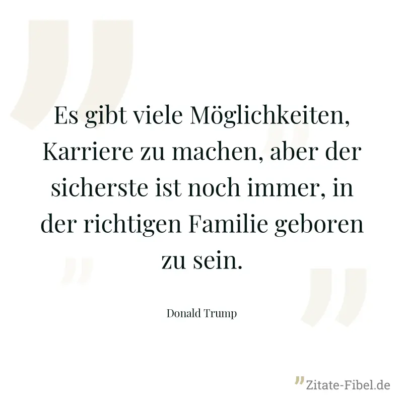 Es gibt viele Möglichkeiten, Karriere zu machen, aber der sicherste ist noch immer, in der richtigen Familie geboren zu sein. - Donald Trump