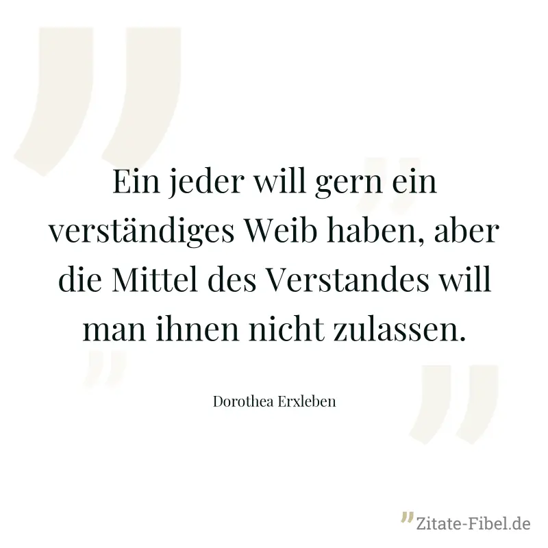 Ein jeder will gern ein verständiges Weib haben, aber die Mittel des Verstandes will man ihnen nicht zulassen. - Dorothea Erxleben