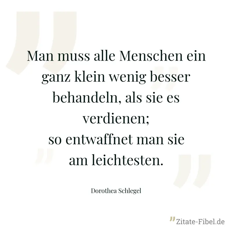 Man muss alle Menschen ein ganz klein wenig besser behandeln, als sie es verdienen; so entwaffnet man sie am leichtesten. - Dorothea Schlegel