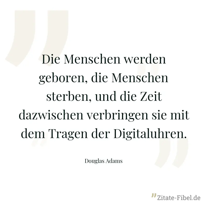 Die Menschen werden geboren, die Menschen sterben, und die Zeit dazwischen verbringen sie mit dem Tragen der Digitaluhren. - Douglas Adams