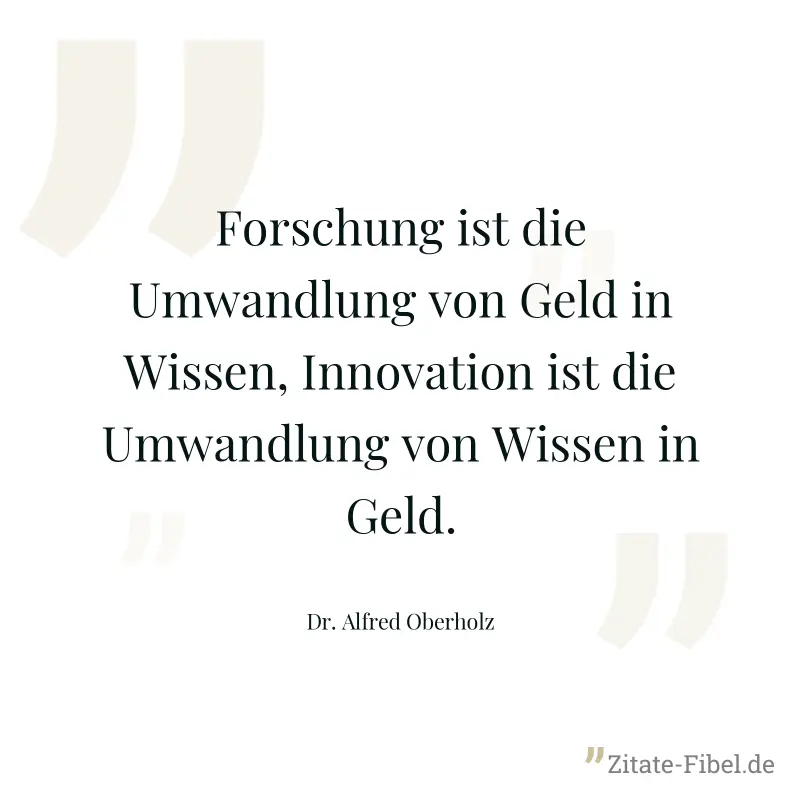 Forschung ist die Umwandlung von Geld in Wissen, Innovation ist die Umwandlung von Wissen in Geld. - Dr. Alfred Oberholz