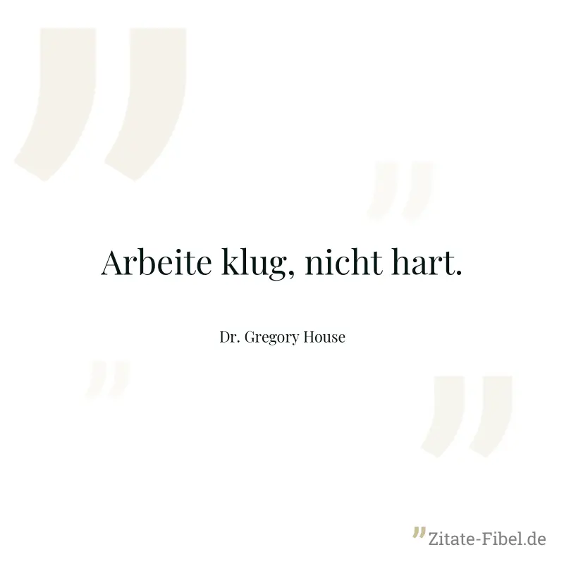 Arbeite klug, nicht hart. - Dr. Gregory House