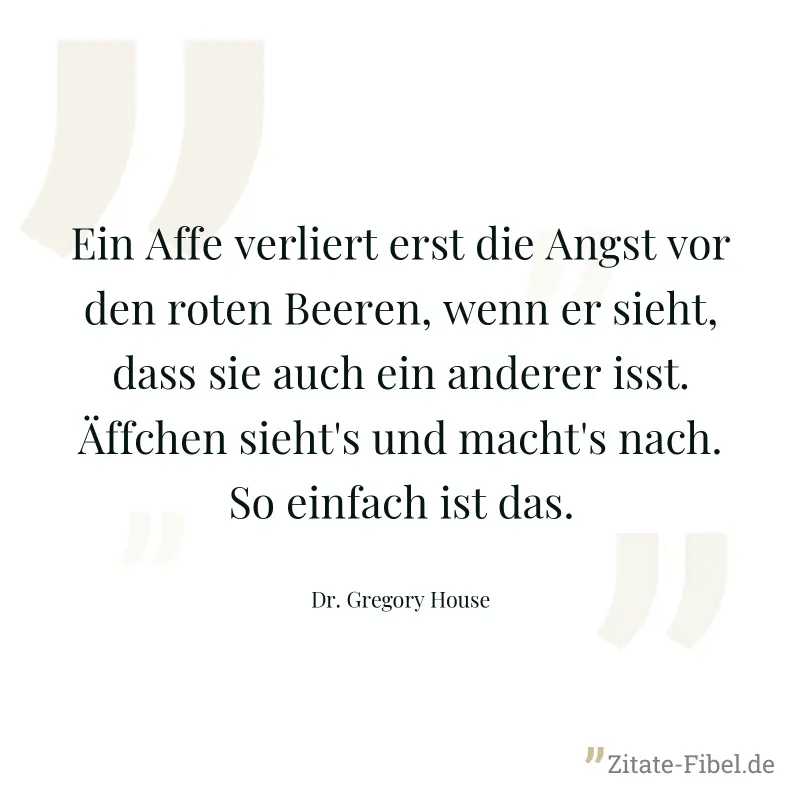 Ein Affe verliert erst die Angst vor den roten Beeren, wenn er sieht, dass sie auch ein anderer isst. Äffchen sieht's und macht's nach. So einfach ist das. - Dr. Gregory House