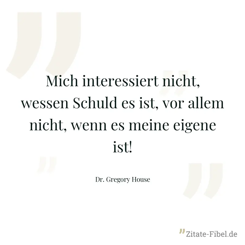 Mich interessiert nicht, wessen Schuld es ist, vor allem nicht, wenn es meine eigene ist! - Dr. Gregory House