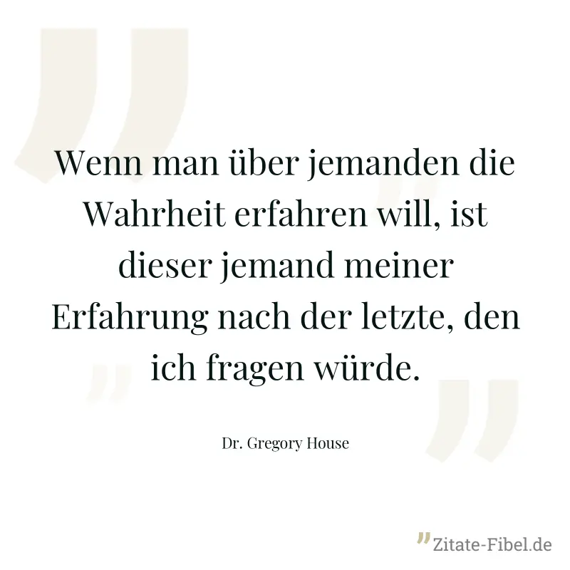 Wenn man über jemanden die Wahrheit erfahren will, ist dieser jemand meiner Erfahrung nach der letzte, den ich fragen würde. - Dr. Gregory House