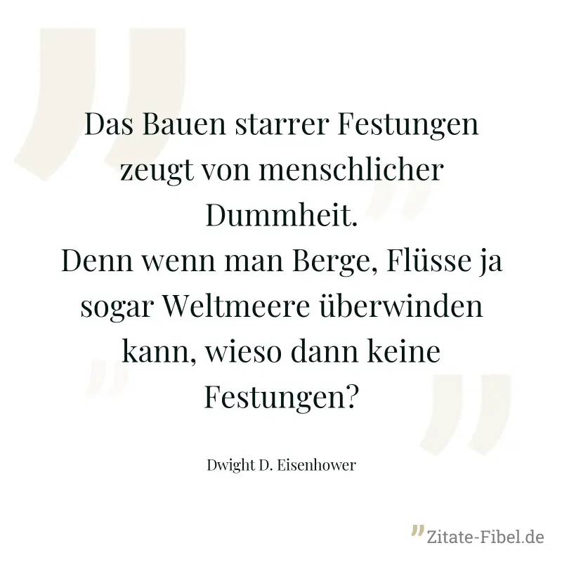 Das Bauen starrer Festungen zeugt von menschlicher Dummheit. Denn wenn man Berge, Flüsse ja sogar Weltmeere überwinden kann, wieso dann keine Festungen? - Dwight D. Eisenhower