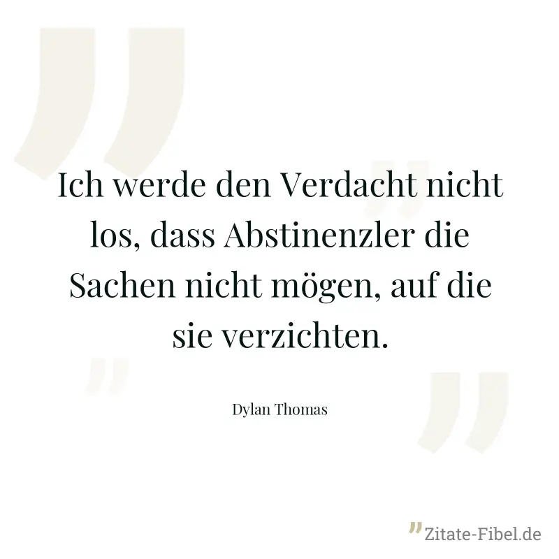 Ich werde den Verdacht nicht los, dass Abstinenzler die Sachen nicht mögen, auf die sie verzichten. - Dylan Thomas