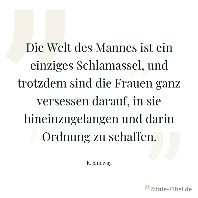 Die Welt des Mannes ist ein einziges Schlamassel, und trotzdem sind die Frauen ganz versessen darauf, in sie hineinzugelangen und darin Ordnung zu schaffen. - E. Janeway
