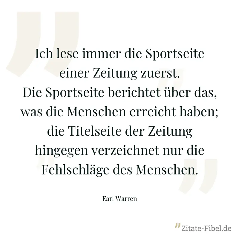 Ich lese immer die Sportseite einer Zeitung zuerst. Die Sportseite berichtet über das, was die Menschen erreicht haben; die Titelseite der Zeitung hingegen verzeichnet nur die Fehlschläge des Menschen - Earl Warren