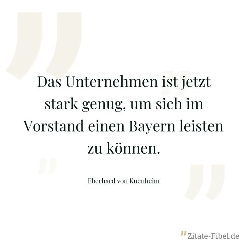 Das Unternehmen ist jetzt stark genug, um sich im Vorstand einen Bayern leisten zu können. - Eberhard von Kuenheim
