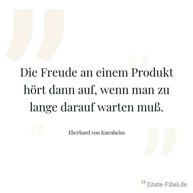 Die Freude an einem Produkt hört dann auf, wenn man zu lange darauf warten muß. - Eberhard von Kuenheim