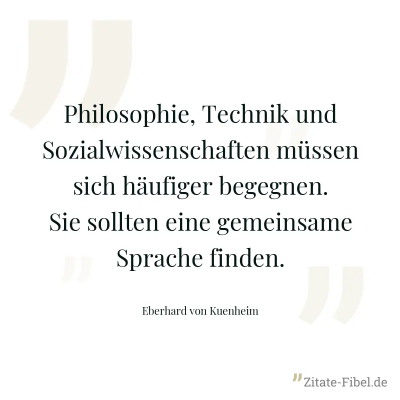 Philosophie, Technik und Sozialwissenschaften müssen sich häufiger begegnen. Sie sollten eine gemeinsame Sprache finden. - Eberhard von Kuenheim