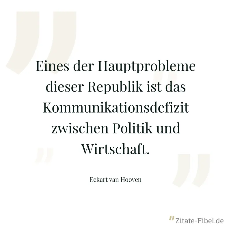 Eines der Hauptprobleme dieser Republik ist das Kommunikationsdefizit zwischen Politik und Wirtschaft. - Eckart van Hooven