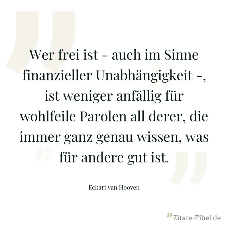 Wer frei ist - auch im Sinne finanzieller Unabhängigkeit -, ist weniger anfällig für wohlfeile Parolen all derer, die immer ganz genau wissen, was für andere gut ist. - Eckart van Hooven