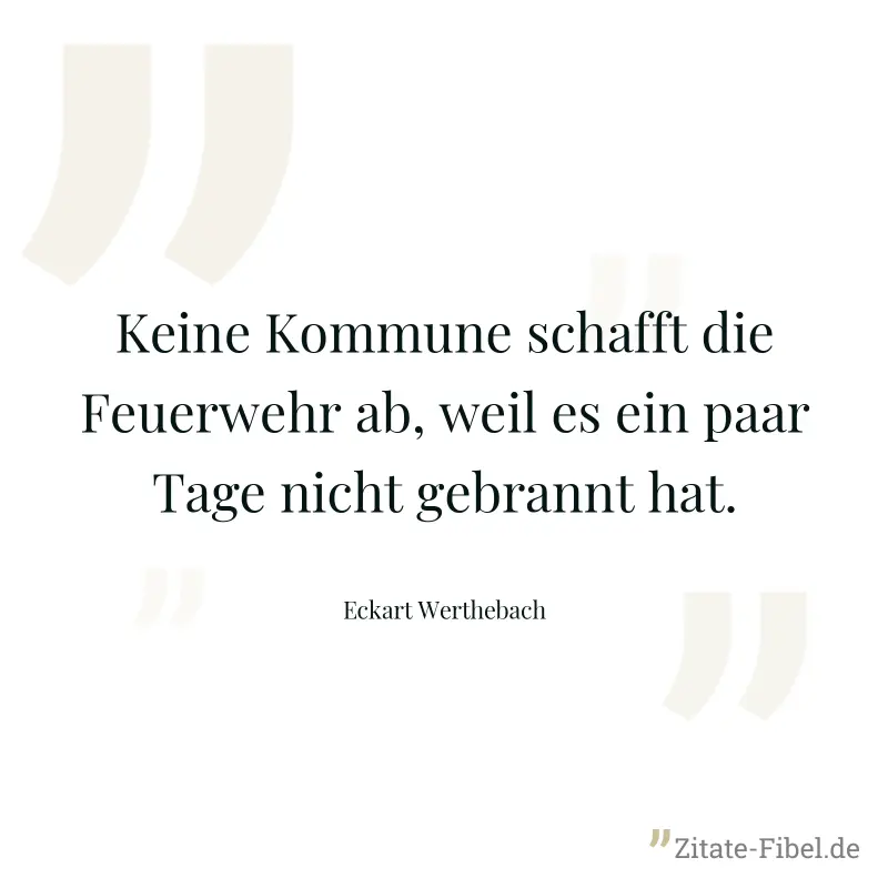 Keine Kommune schafft die Feuerwehr ab, weil es ein paar Tage nicht gebrannt hat. - Eckart Werthebach