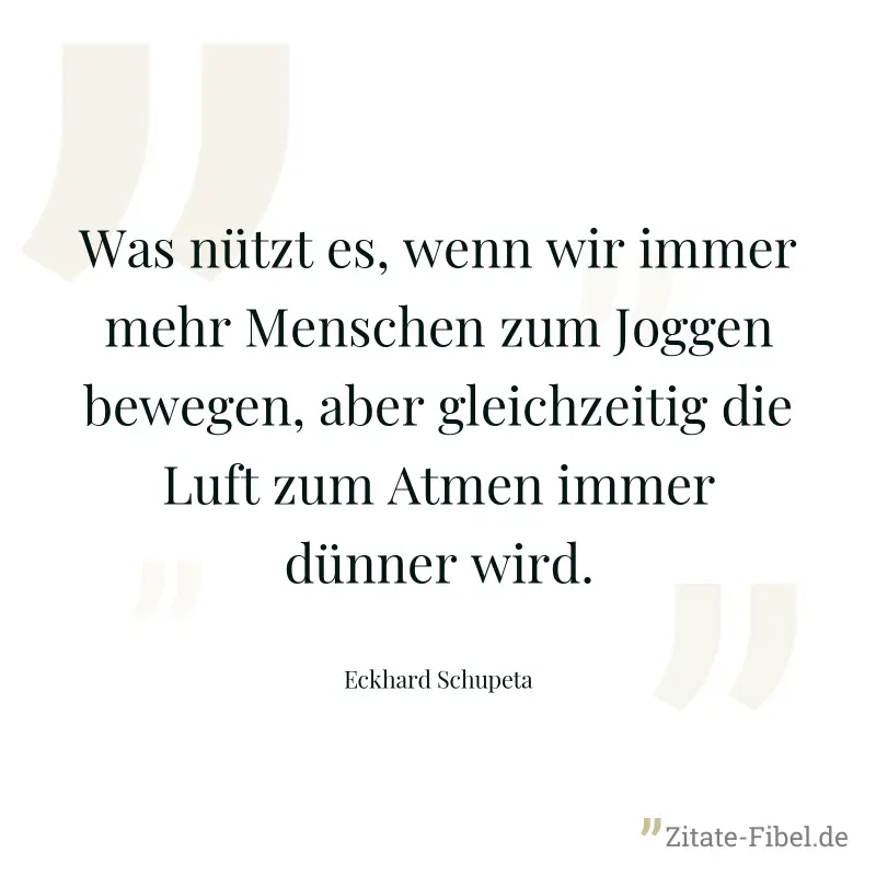 Was nützt es, wenn wir immer mehr Menschen zum Joggen bewegen, aber gleichzeitig die Luft zum Atmen immer dünner wird. - Eckhard Schupeta